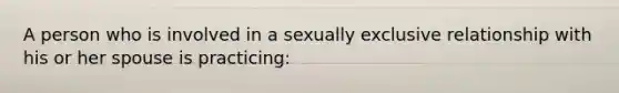 A person who is involved in a sexually exclusive relationship with his or her spouse is practicing: