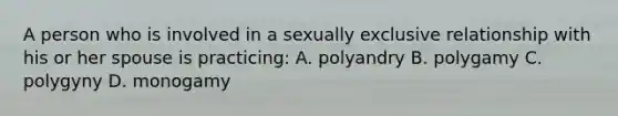 A person who is involved in a sexually exclusive relationship with his or her spouse is practicing: A. polyandry B. polygamy C. polygyny D. monogamy