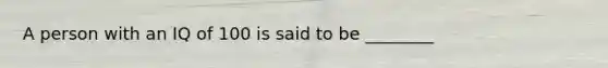 A person with an IQ of 100 is said to be ________