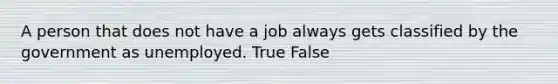 A person that does not have a job always gets classified by the government as unemployed. True False