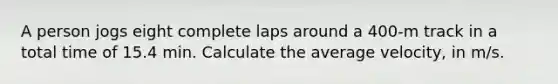 A person jogs eight complete laps around a 400-m track in a total time of 15.4 min. Calculate the average velocity, in m/s.