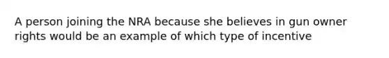 A person joining the NRA because she believes in gun owner rights would be an example of which type of incentive