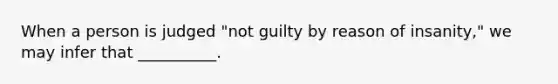 When a person is judged "not guilty by reason of insanity," we may infer that __________.