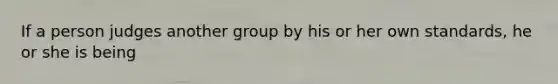 If a person judges another group by his or her own standards, he or she is being