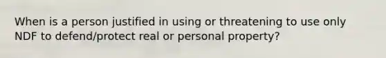 When is a person justified in using or threatening to use only NDF to defend/protect real or personal property?