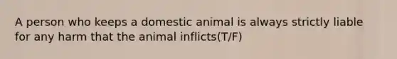 A person who keeps a domestic animal is always strictly liable for any harm that the animal inflicts(T/F)