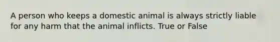 A person who keeps a domestic animal is always strictly liable for any harm that the animal inflicts. True or False