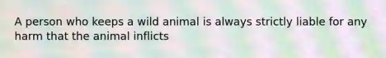 A person who keeps a wild animal is always strictly liable for any harm that the animal inflicts