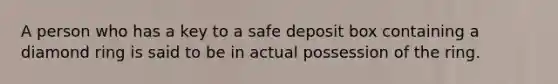 A person who has a key to a safe deposit box containing a diamond ring is said to be in actual possession of the ring.