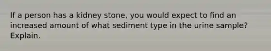 If a person has a kidney stone, you would expect to find an increased amount of what sediment type in the urine sample? Explain.