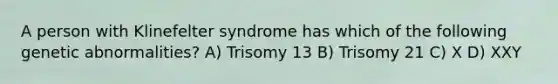 A person with Klinefelter syndrome has which of the following genetic abnormalities? A) Trisomy 13 B) Trisomy 21 C) X D) XXY