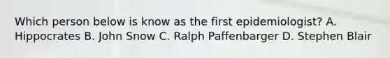 Which person below is know as the first epidemiologist? A. Hippocrates B. John Snow C. Ralph Paffenbarger D. Stephen Blair