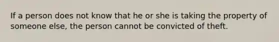 If a person does not know that he or she is taking the property of someone else, the person cannot be convicted of theft.