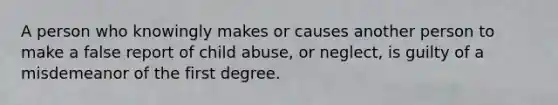 A person who knowingly makes or causes another person to make a false report of child abuse, or neglect, is guilty of a misdemeanor of the first degree.