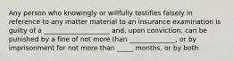 Any person who knowingly or willfully testifies falsely in reference to any matter material to an insurance examination is guilty of a ____________________ and, upon conviction, can be punished by a fine of not more than ______________, or by imprisonment for not more than _____ months, or by both