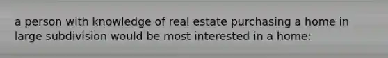 a person with knowledge of real estate purchasing a home in large subdivision would be most interested in a home: