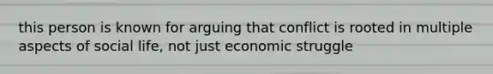 this person is known for arguing that conflict is rooted in multiple aspects of social life, not just economic struggle