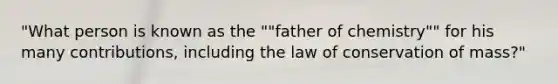 "What person is known as the ""father of chemistry"" for his many contributions, including the law of conservation of mass?"