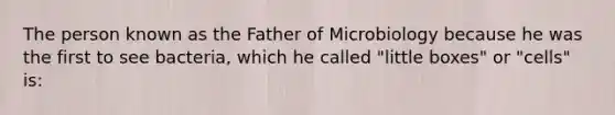 The person known as the Father of Microbiology because he was the first to see bacteria, which he called "little boxes" or "cells" is: