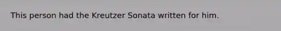 This person had the Kreutzer Sonata written for him.