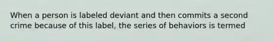 When a person is labeled deviant and then commits a second crime because of this label, the series of behaviors is termed