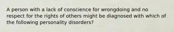 A person with a lack of conscience for wrongdoing and no respect for the rights of others might be diagnosed with which of the following personality disorders?