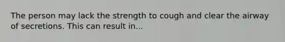 The person may lack the strength to cough and clear the airway of secretions. This can result in...