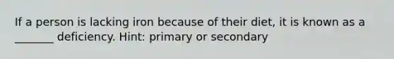 If a person is lacking iron because of their diet, it is known as a _______ deficiency. Hint: primary or secondary