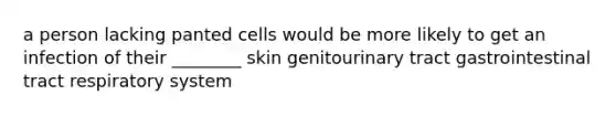 a person lacking panted cells would be more likely to get an infection of their ________ skin genitourinary tract gastrointestinal tract respiratory system