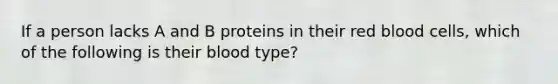 If a person lacks A and B proteins in their red blood cells, which of the following is their blood type?