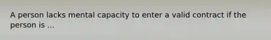 A person lacks mental capacity to enter a valid contract if the person is ...