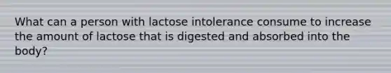 What can a person with lactose intolerance consume to increase the amount of lactose that is digested and absorbed into the body?