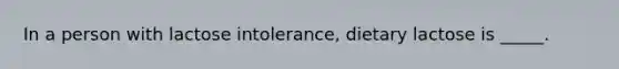 In a person with lactose intolerance, dietary lactose is _____.