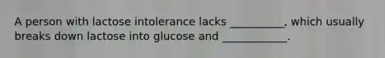 A person with lactose intolerance lacks __________, which usually breaks down lactose into glucose and ____________.