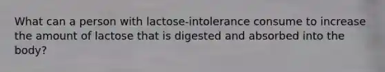 What can a person with lactose-intolerance consume to increase the amount of lactose that is digested and absorbed into the body?