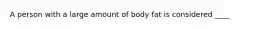 A person with a large amount of body fat is considered ____