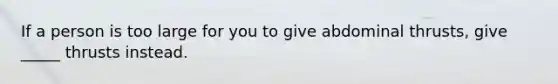 If a person is too large for you to give abdominal thrusts, give _____ thrusts instead.