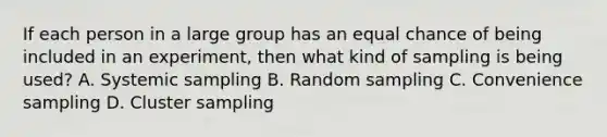 If each person in a large group has an equal chance of being included in an experiment, then what kind of sampling is being used? A. Systemic sampling B. Random sampling C. Convenience sampling D. Cluster sampling