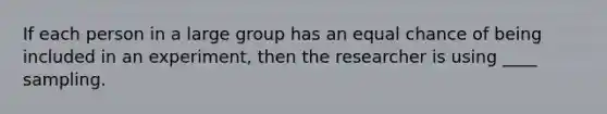 ​If each person in a large group has an equal chance of being included in an experiment, then the researcher is using ____ sampling.