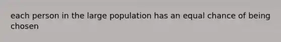 each person in the large population has an equal chance of being chosen