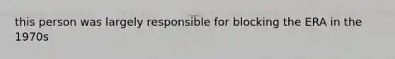 this person was largely responsible for blocking the ERA in the 1970s