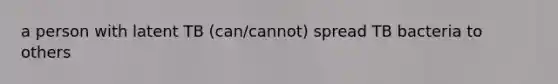a person with latent TB (can/cannot) spread TB bacteria to others