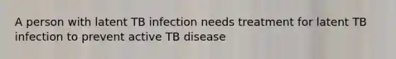 A person with latent TB infection needs treatment for latent TB infection to prevent active TB disease