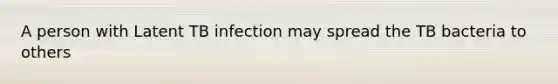 A person with Latent TB infection may spread the TB bacteria to others