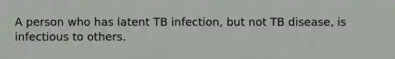 A person who has latent TB infection, but not TB disease, is infectious to others.