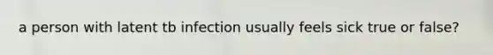 a person with latent tb infection usually feels sick true or false?