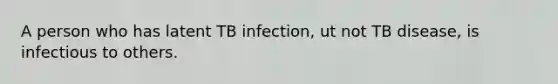 A person who has latent TB infection, ut not TB disease, is infectious to others.