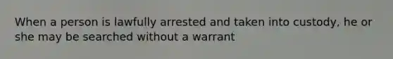 When a person is lawfully arrested and taken into custody, he or she may be searched without a warrant