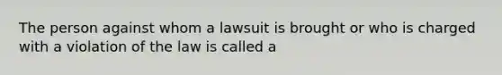 The person against whom a lawsuit is brought or who is charged with a violation of the law is called a