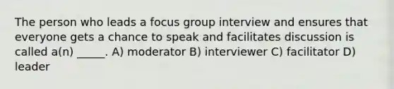 The person who leads a focus group interview and ensures that everyone gets a chance to speak and facilitates discussion is called a(n) _____. A) moderator B) interviewer C) facilitator D) leader